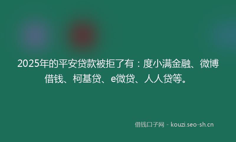 2025年的平安贷款被拒了有：度小满金融、微博借钱、柯基贷、e微贷、人人贷等。
