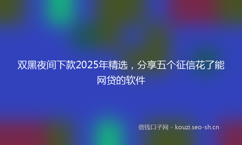 双黑夜间下款2025年精选，分享五个征信花了能网贷的软件