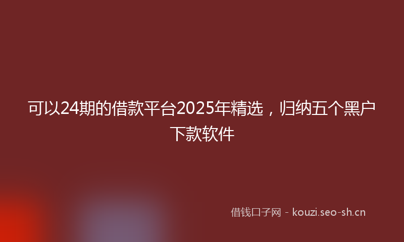 可以24期的借款平台2025年精选,归纳五个黑户下款软件