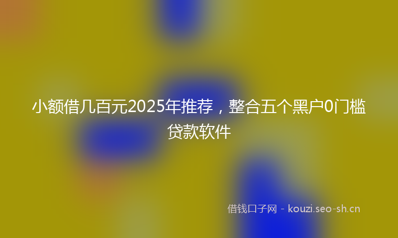 小额借几百元2025年推荐，整合五个黑户0门槛贷款软件