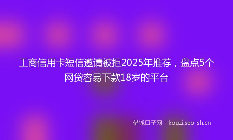 工商信用卡短信邀请被拒2025年推荐,盘点5个网贷容易下款18岁的平台