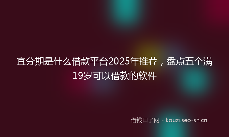 宜分期是什么借款平台2025年推荐,盘点五个满19岁可以借款的软件