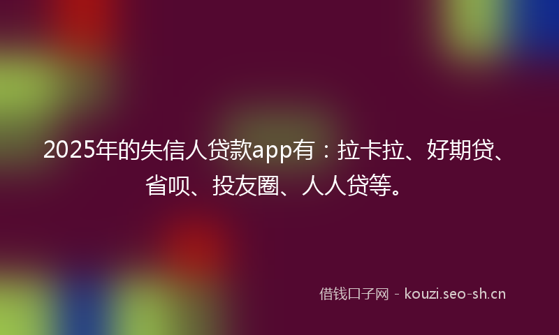2025年的失信人贷款app有：拉卡拉、好期贷、省呗、投友圈、人人贷等。
