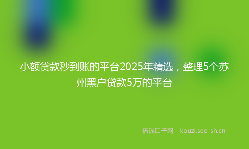 小额贷款秒到账的平台2025年精选，整理5个苏州黑户贷款5万的平台