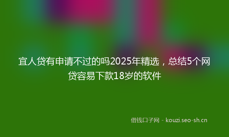 宜人贷有申请不过的吗2025年精选，总结5个网贷容易下款18岁的软件