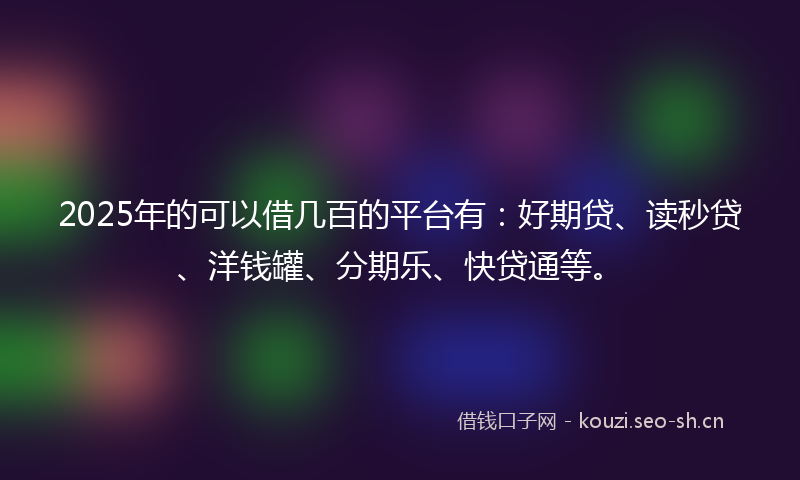 2025年的可以借几百的平台有:好期贷、读秒贷、洋钱罐、分期乐、快贷通等。