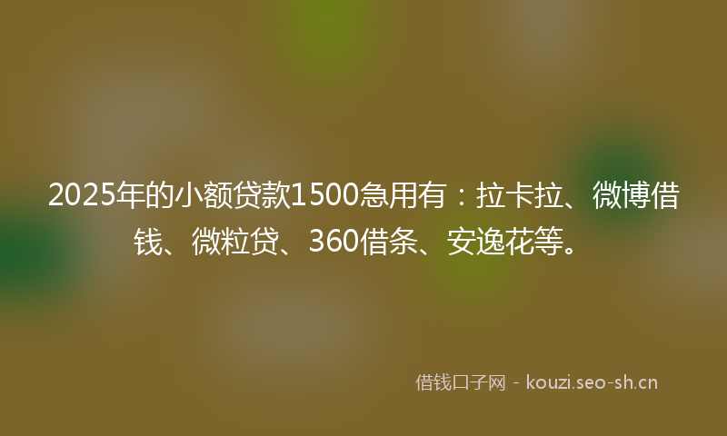 2025年的小额贷款1500急用有：拉卡拉、微博借钱、微粒贷、360借条、安逸花等。