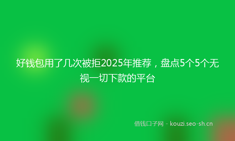 好钱包用了几次被拒2025年推荐，盘点5个5个无视一切下款的平台