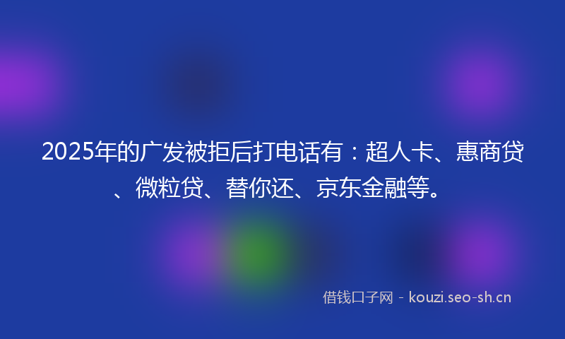 2025年的广发被拒后打电话有：超人卡、惠商贷、微粒贷、替你还、京东金融等。