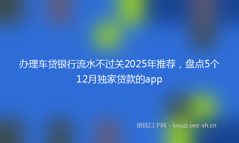 办理车贷银行流水不过关2025年推荐，盘点5个12月独家贷款的app