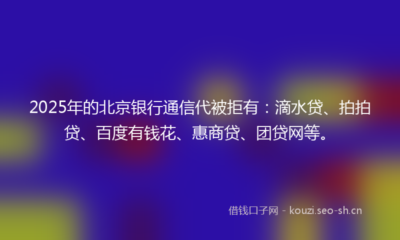 2025年的北京银行通信代被拒有:滴水贷、拍拍贷、百度有钱花、惠商贷、团贷网等。