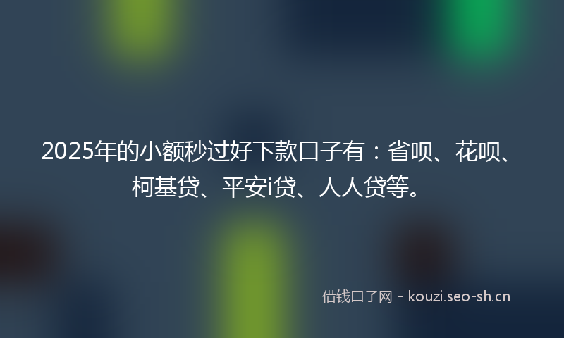 2025年的小额秒过好下款口子有：省呗、花呗、柯基贷、平安i贷、人人贷等。