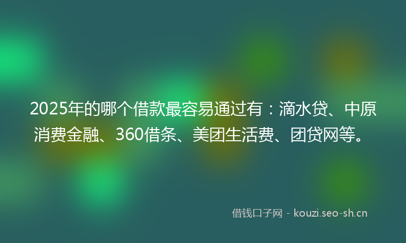 2025年的哪个借款最容易通过有：滴水贷、中原消费金融、360借条、美团生活费、团贷网等。
