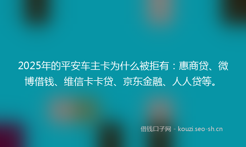 2025年的平安车主卡为什么被拒有：惠商贷、微博借钱、维信卡卡贷、京东金融、人人贷等。