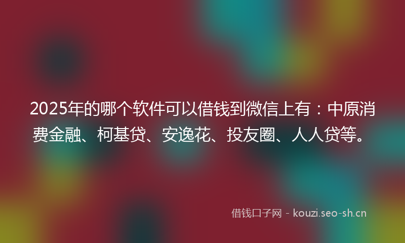2025年的哪个软件可以借钱到微信上有:中原消费金融、柯基贷、安逸花、投友圈、人人贷等。