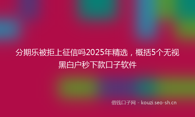 分期乐被拒上征信吗2025年精选,概括5个无视黑白户秒下款口子软件