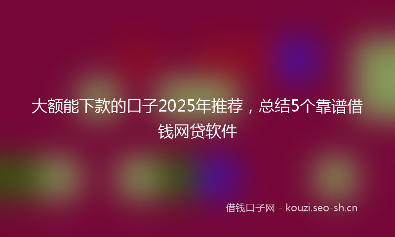 大额能下款的口子2025年推荐，总结5个靠谱借钱网贷软件