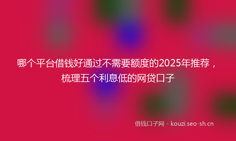 哪个平台借钱好通过不需要额度的2025年推荐，梳理五个利息低的网贷口子