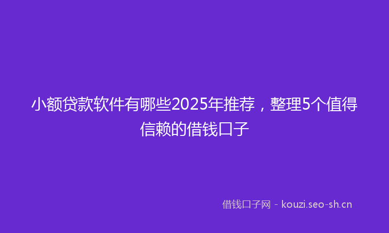 小额贷款软件有哪些2025年推荐，整理5个值得信赖的借钱口子