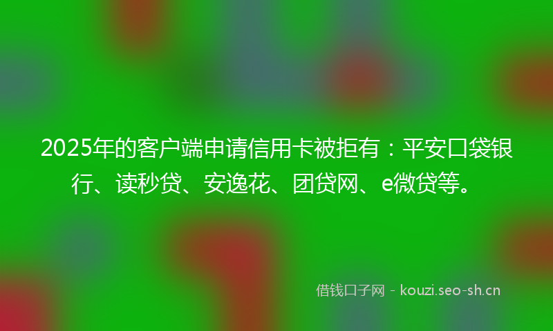2025年的客户端申请信用卡被拒有:平安口袋银行、读秒贷、安逸花、团贷网、e微贷等。