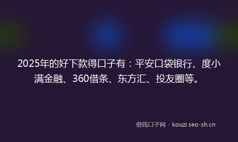 2025年的好下款得口子有：平安口袋银行、度小满金融、360借条、东方汇、投友圈等。