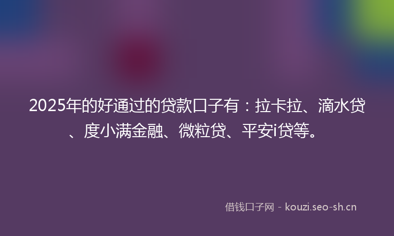 2025年的好通过的贷款口子有：拉卡拉、滴水贷、度小满金融、微粒贷、平安i贷等。