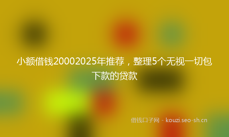 小额借钱20002025年推荐，整理5个无视一切包下款的贷款