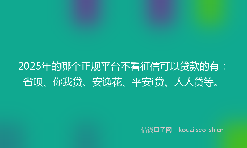2025年的哪个正规平台不看征信可以贷款的有：省呗、你我贷、安逸花、平安i贷、人人贷等。