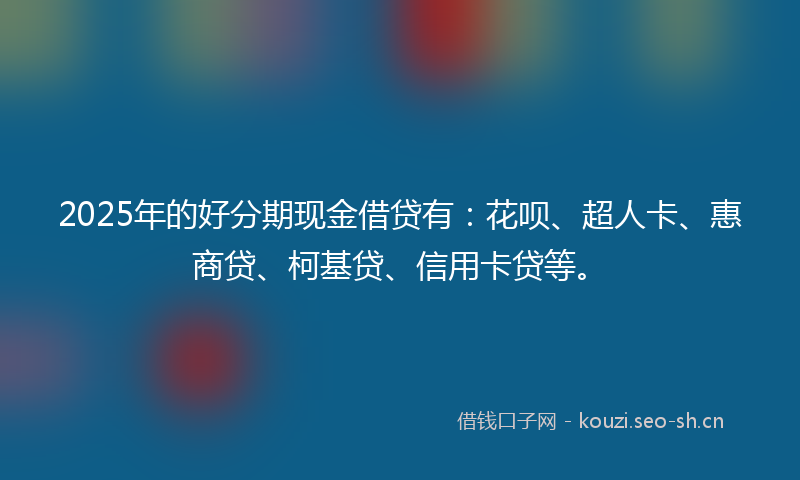 2025年的好分期现金借贷有：花呗、超人卡、惠商贷、柯基贷、信用卡贷等。