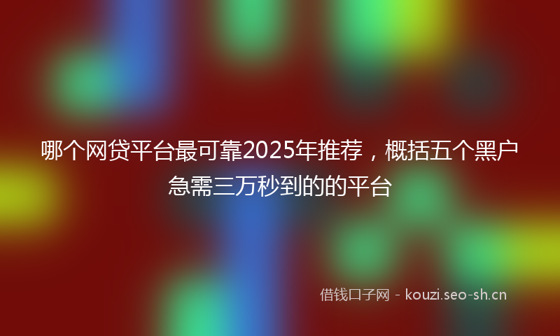 哪个网贷平台最可靠2025年推荐，概括五个黑户急需三万秒到的的平台