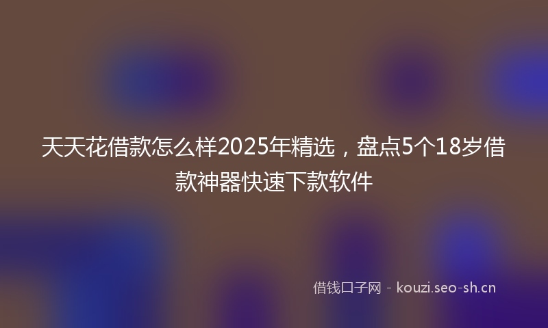 天天花借款怎么样2025年精选，盘点5个18岁借款神器快速下款软件
