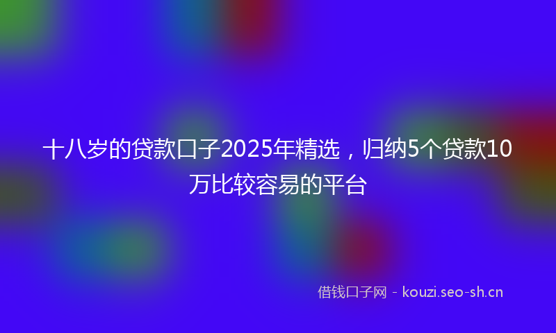 十八岁的贷款口子2025年精选，归纳5个贷款10万比较容易的平台