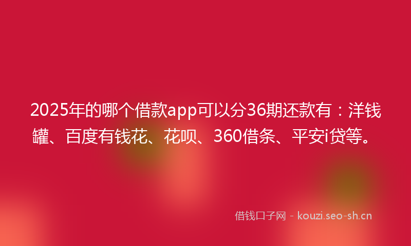 2025年的哪个借款app可以分36期还款有:洋钱罐、百度有钱花、花呗、360借条、平安i贷等。