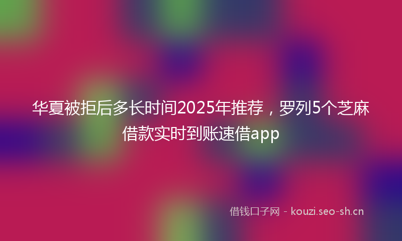 华夏被拒后多长时间2025年推荐，罗列5个芝麻借款实时到账速借app