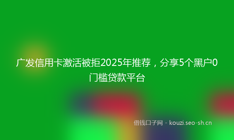 广发信用卡激活被拒2025年推荐，分享5个黑户0门槛贷款平台
