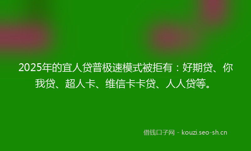 2025年的宜人贷普极速模式被拒有:好期贷、你我贷、超人卡、维信卡卡贷、人人贷等。
