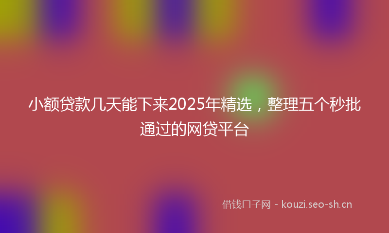 小额贷款几天能下来2025年精选，整理五个秒批通过的网贷平台