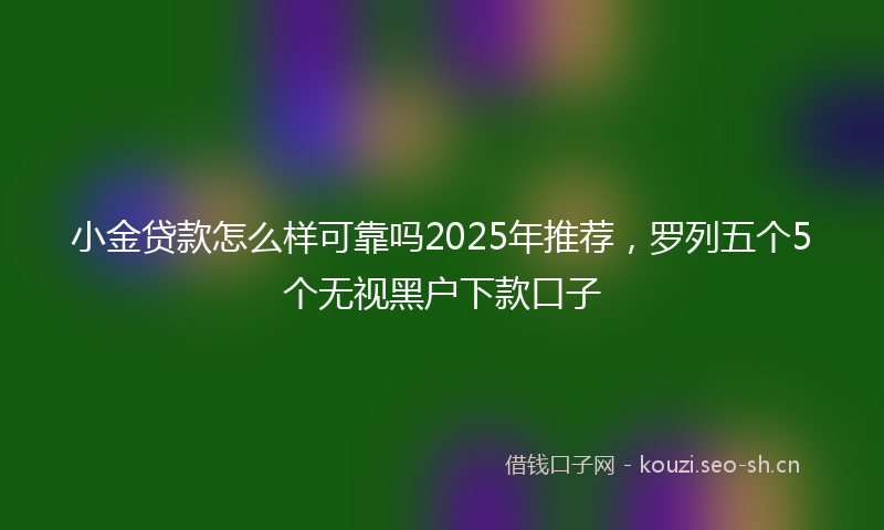 小金贷款怎么样可靠吗2025年推荐，罗列五个5个无视黑户下款口子