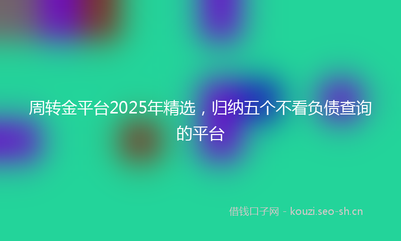 周转金平台2025年精选，归纳五个不看负债查询的平台