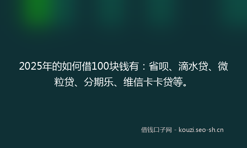2025年的如何借100块钱有：省呗、滴水贷、微粒贷、分期乐、维信卡卡贷等。