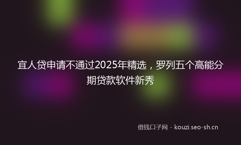 宜人贷申请不通过2025年精选，罗列五个高能分期贷款软件新秀
