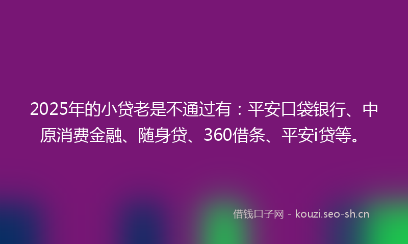 2025年的小贷老是不通过有：平安口袋银行、中原消费金融、随身贷、360借条、平安i贷等。