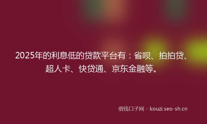2025年的利息低的贷款平台有:省呗、拍拍贷、超人卡、快贷通、京东金融等。