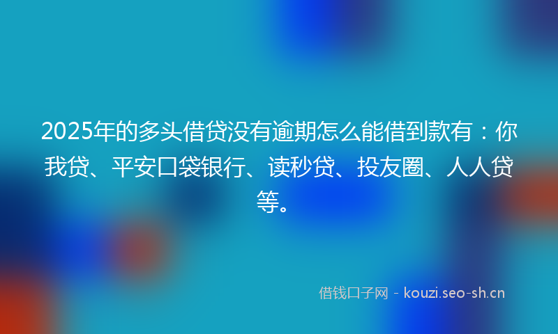 2025年的多头借贷没有逾期怎么能借到款有：你我贷、平安口袋银行、读秒贷、投友圈、人人贷等。