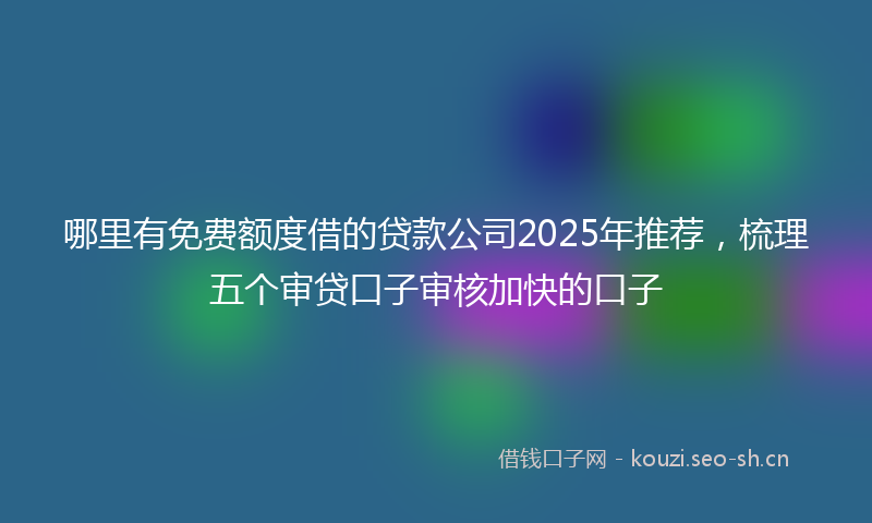 哪里有免费额度借的贷款公司2025年推荐，梳理五个审贷口子审核加快的口子