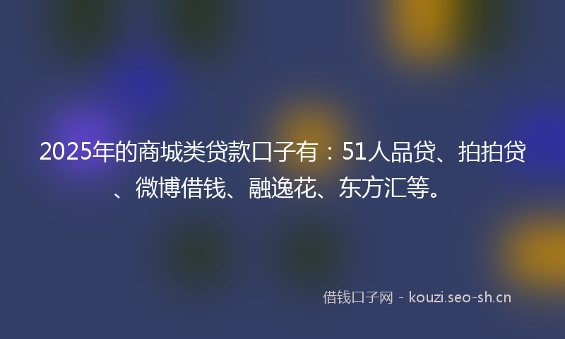 2025年的商城类贷款口子有：51人品贷、拍拍贷、微博借钱、融逸花、东方汇等。