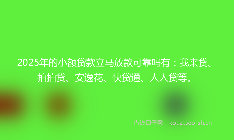 2025年的小额贷款立马放款可靠吗有：我来贷、拍拍贷、安逸花、快贷通、人人贷等。
