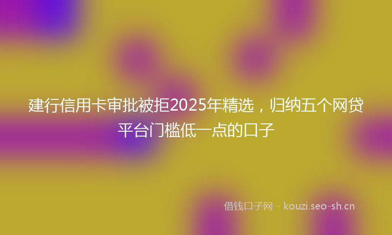 建行信用卡审批被拒2025年精选，归纳五个网贷平台门槛低一点的口子