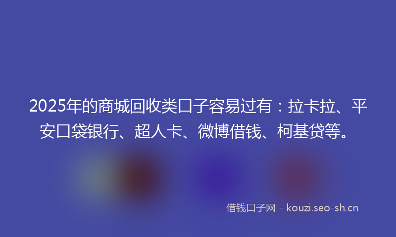 2025年的商城回收类口子容易过有：拉卡拉、平安口袋银行、超人卡、微博借钱、柯基贷等。