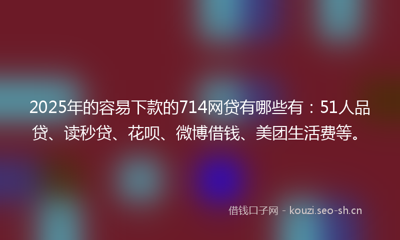 2025年的容易下款的714网贷有哪些有:51人品贷、读秒贷、花呗、微博借钱、美团生活费等。